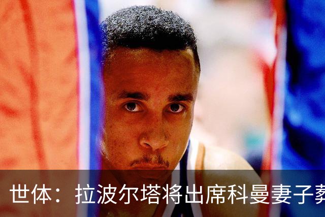 世体：拉波尔塔将出席科曼妻子葬礼，瓜迪奥拉、贝基也将参与