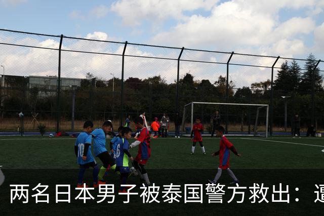 两名日本男子被泰国警方救出：遭骗至缅甸边境，被迫从事诈骗