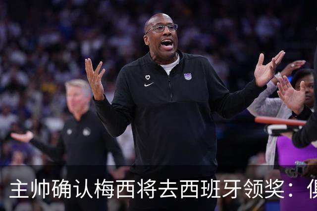 主帅确认梅西将去西班牙领奖：俱乐部完全支持，这是很重要的荣誉