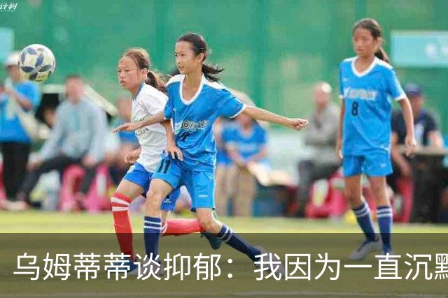 乌姆蒂蒂谈抑郁：我因为一直沉默而伤害了自己