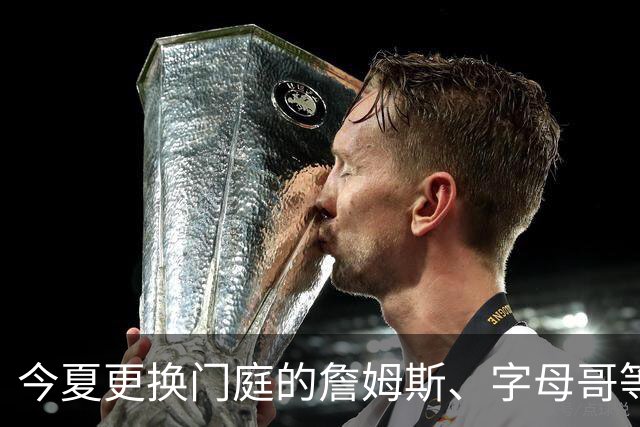 今夏更换门庭的詹姆斯、字母哥等四大球星，新赛季角色有变化吗