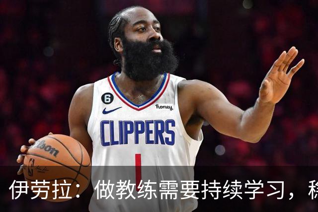 伊劳拉：做教练需要持续学习，稳定才是球员最珍贵的品质