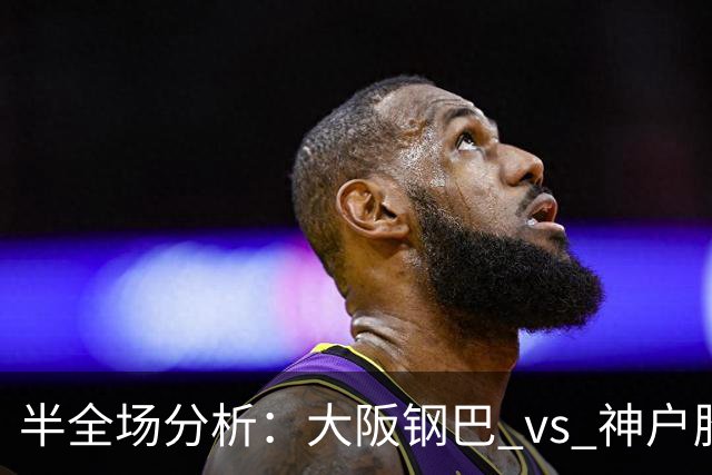 半全场分析：大阪钢巴 vs 神户胜利船，客队不败