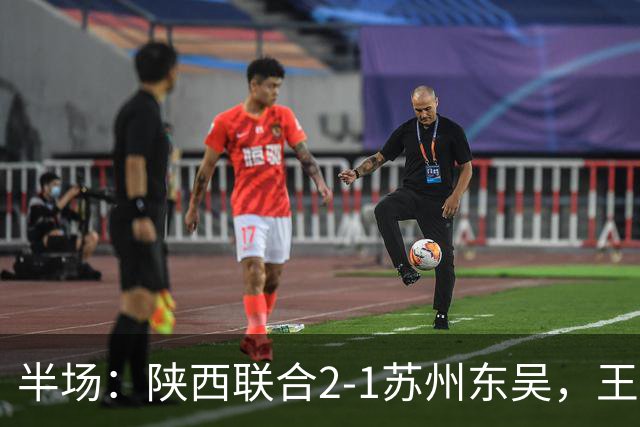 半场：陕西联合2-1苏州东吴，王世杰、塞尔马尼破门，米尔扎提闪击