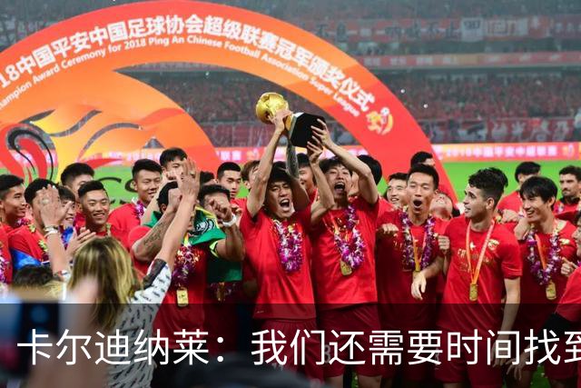 卡尔迪纳莱：我们还需要时间找到最佳状态，感谢球迷给予支持