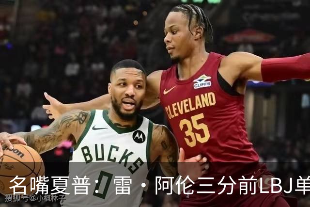 名嘴夏普：雷·阿伦三分前LBJ单节独造22分 抢七他砍37分还防邓肯