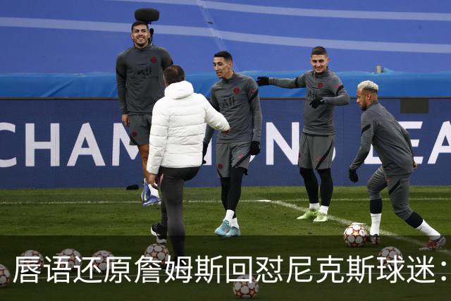 唇语还原詹姆斯回怼尼克斯球迷：我来自俄亥俄