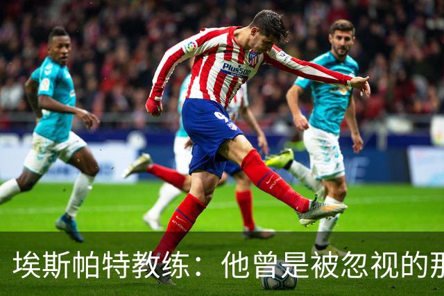 埃斯帕特教练：他曾是被忽视的那位，但他靠努力走到今天