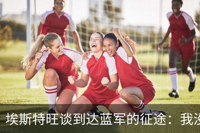 埃斯特旺谈到达蓝军的征途：我没刻意去发掘天赋，我生来如此