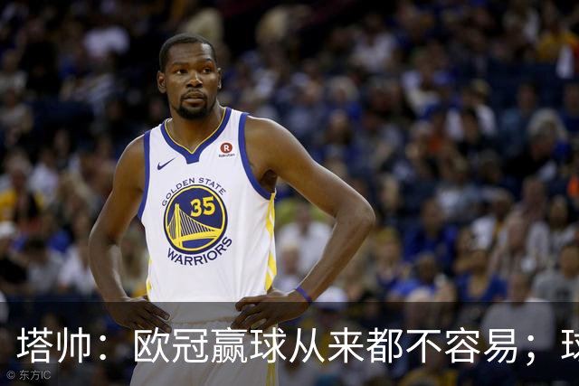 塔帅：欧冠赢球从来都不容易；球员要靠表现赢得出场时间