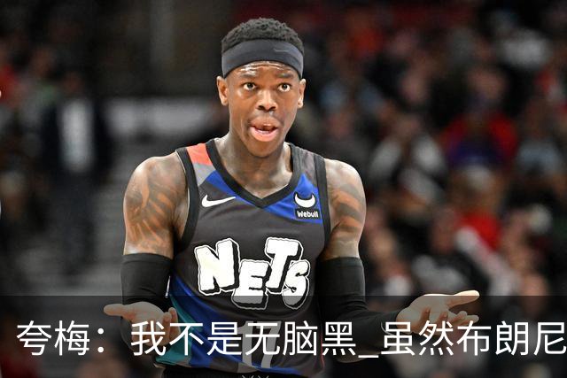 夸梅：我不是无脑黑 虽然布朗尼不配被选中 但他有进步我就会承认