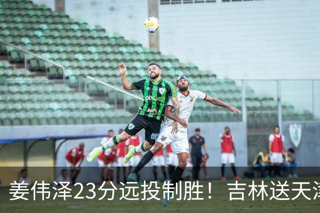 姜伟泽23分远投制胜！吉林送天津12连败