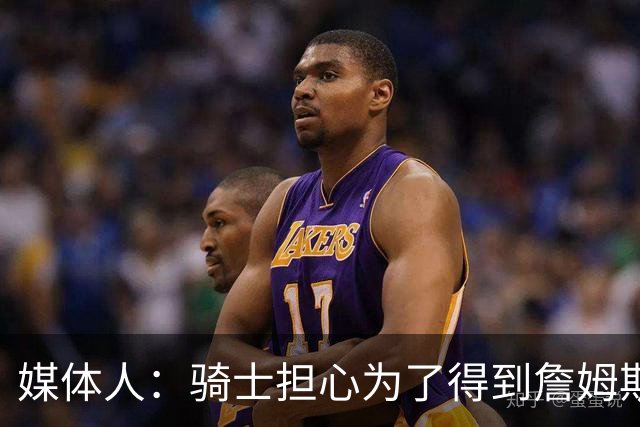 媒体人：骑士担心为了得到詹姆斯而签下一些球员后詹姆斯却没来