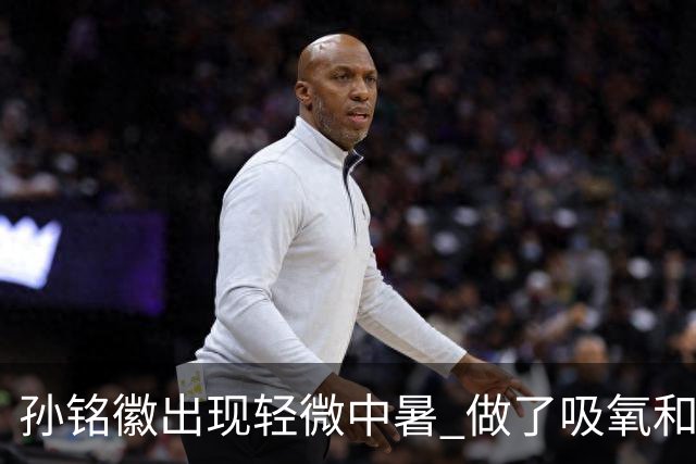 孙铭徽出现轻微中暑 做了吸氧和补盐水葡萄糖