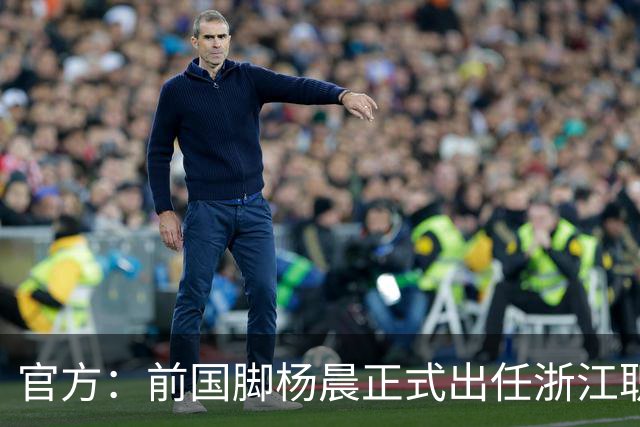 官方：前国脚杨晨正式出任浙江职业足球俱乐部总经理