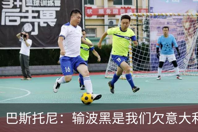 巴斯托尼：输波黑是我们欠意大利球迷的债 大家喷我们别喷年轻人