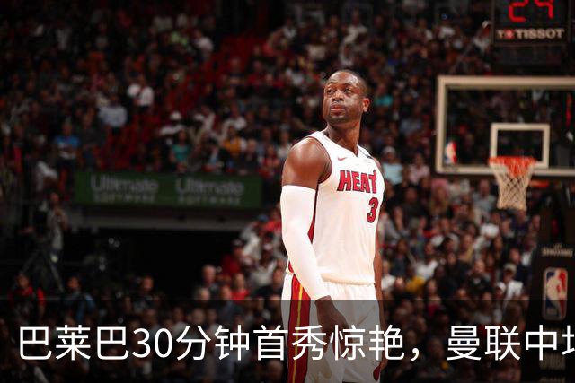 巴莱巴30分钟首秀惊艳，曼联中场终获急需的速度与对抗