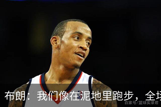 布朗：我们像在泥地里跑步，全场仅7次突破
