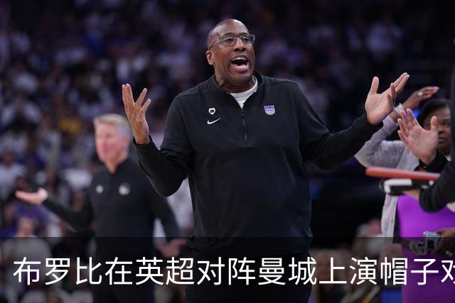 布罗比在英超对阵曼城上演帽子戏法，自2020年瓦尔迪后首人