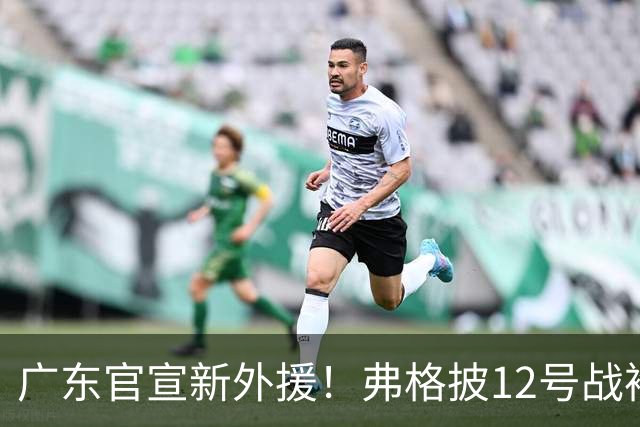 广东官宣新外援！弗格披12号战袍已抵达基地，35号阿祖获俱乐部盛赞