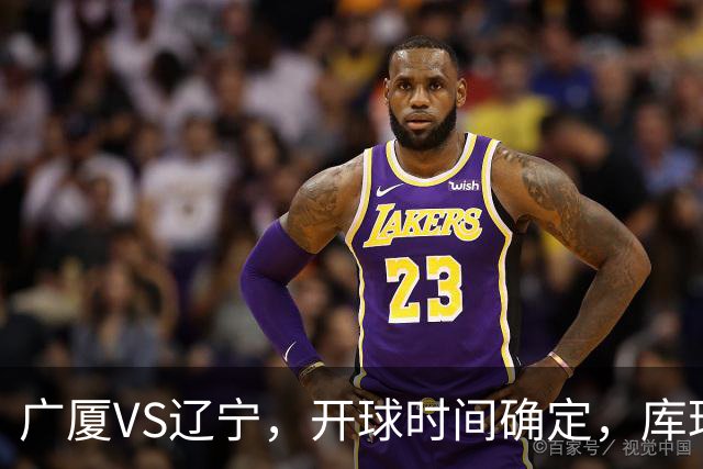 广厦VS辽宁，开球时间确定，库珀二进宫成超级外援，乌戈争5连胜
