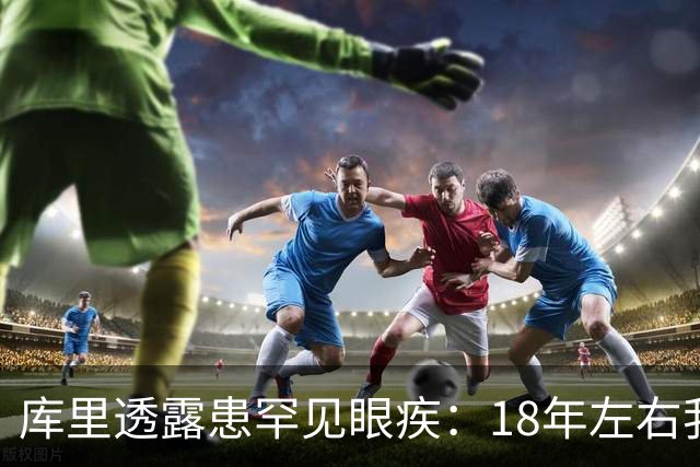 库里透露患罕见眼疾：18年左右我几乎看不清