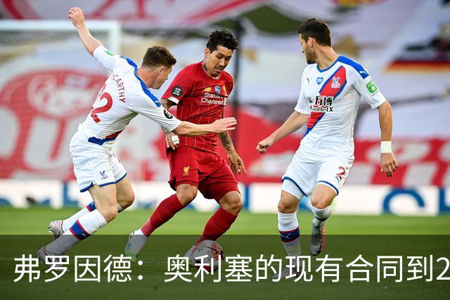 弗罗因德：奥利塞的现有合同到2029年，续约暂时不着急