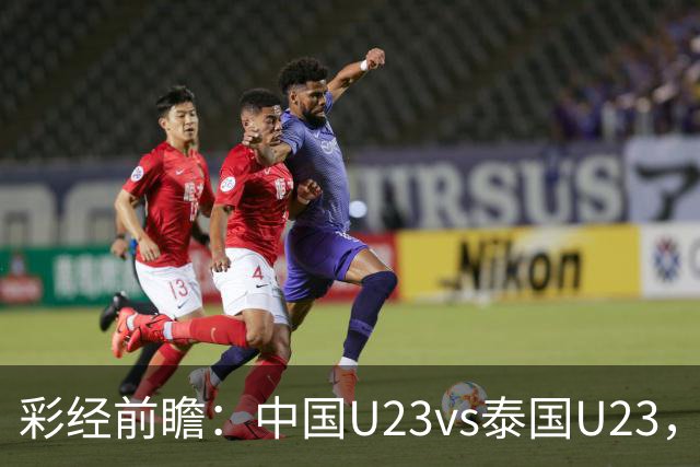 彩经前瞻：中国U23vs泰国U23，看好中国U23取胜晋级