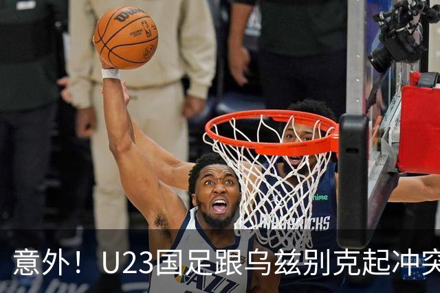 意外！U23国足跟乌兹别克起冲突时，有谁注意到依木兰这个举动
