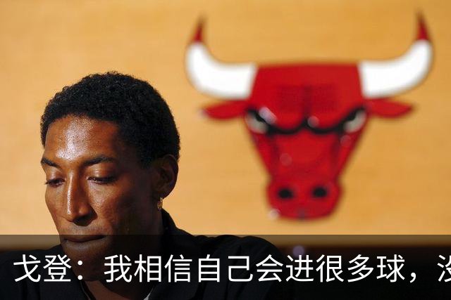 戈登：我相信自己会进很多球，没想到开始就能感受这么多喜爱