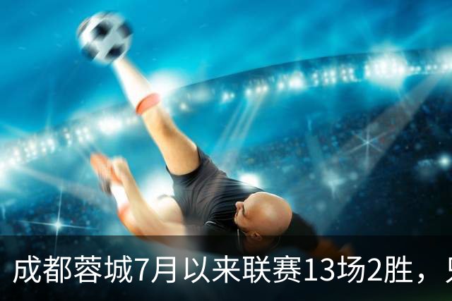 成都蓉城7月以来联赛13场2胜，只击败前任教练和主帅的哥哥