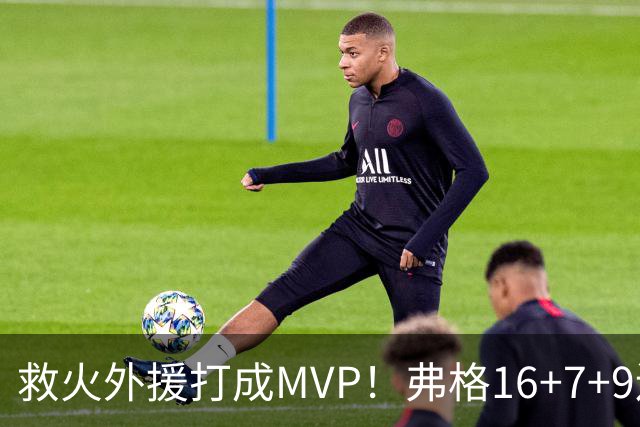 救火外援打成MVP！弗格16+7+9连续救主 正负值+40冠绝全场