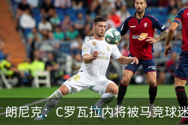 朗尼克：C罗瓦拉内将被马竞球迷特别针对 要做准备