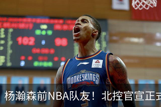 杨瀚森前NBA队友！北控官宣正式签约库克 新赛季三外援就位