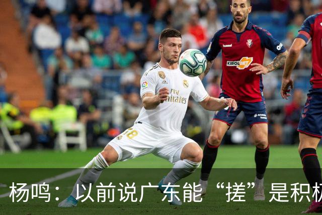 杨鸣：以前说广东能“搓”是积极斗志，现在这气质已经没了
