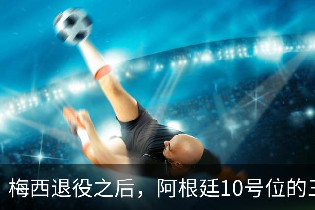 梅西退役之后，阿根廷10号位的三大选择都是谁？