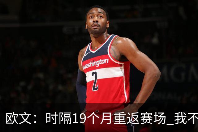 欧文：时隔19个月重返赛场 我不会将这一切视作是理所当然