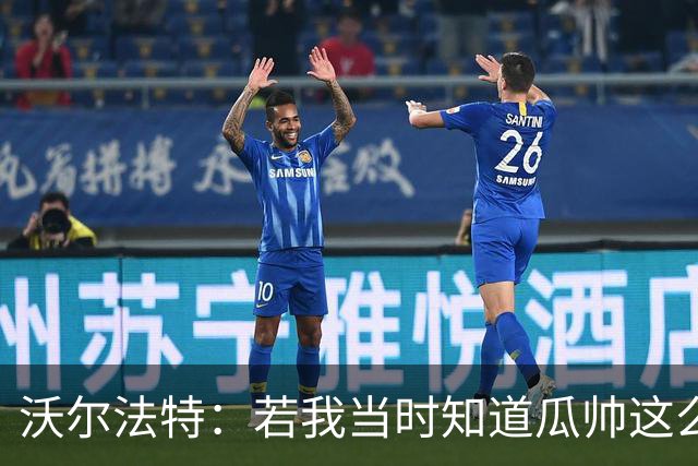 沃尔法特：若我当时知道瓜帅这么介意，也许会换个方式和他相处