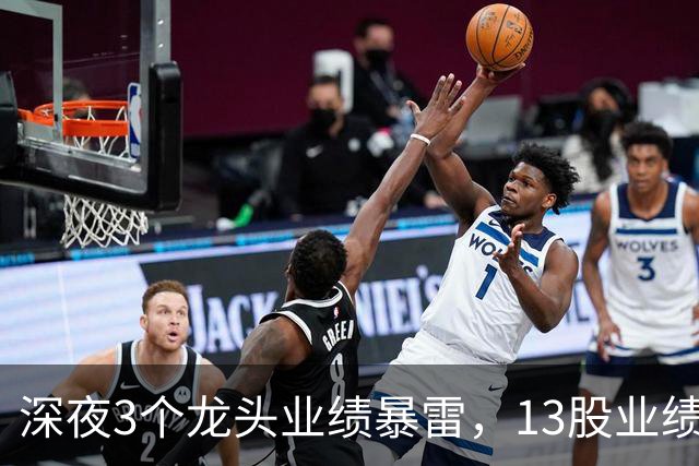 深夜3个龙头业绩暴雷，13股业绩大增，2个龙头增长超过10倍