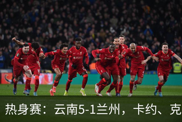 热身赛：云南5-1兰州，卡约、克莱伯梅开二度，段刘愚破门
