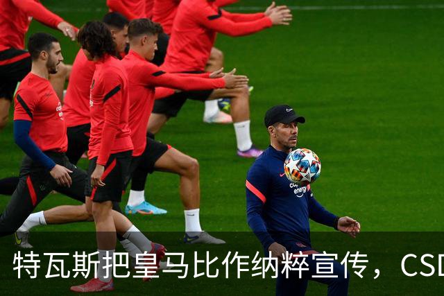 特瓦斯把皇马比作纳粹宣传，CSD已提交体育法庭