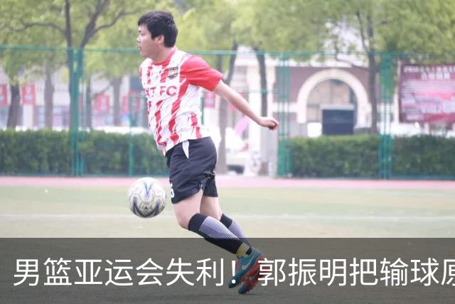 男篮亚运会失利！郭振明把输球原因怪罪球员，评论区顿时炸了锅