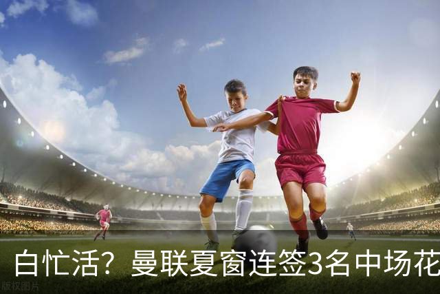 白忙活？曼联夏窗连签3名中场花1.73亿欧，三人仅合体2次未尝一胜