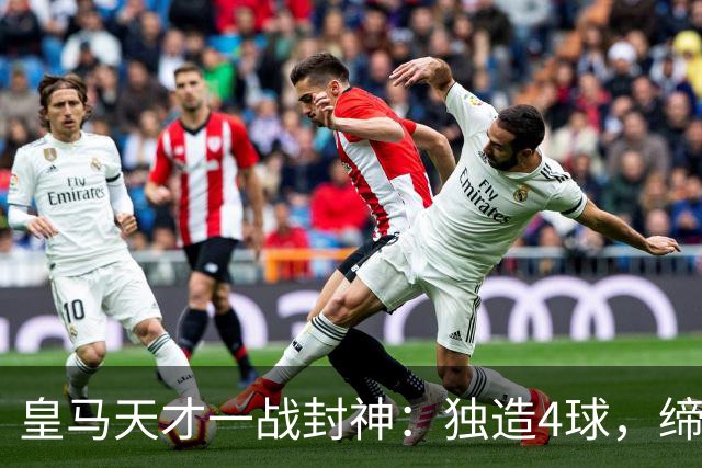 皇马天才一战封神：独造4球，缔造33年神迹，助攻榜排名第1