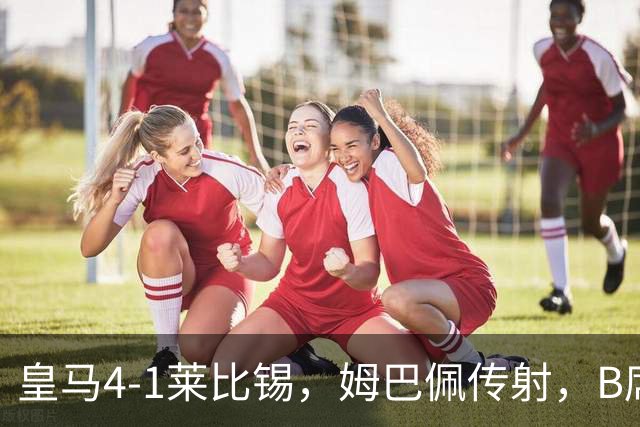 皇马4-1莱比锡，姆巴佩传射，B席迎皇马生涯首球，迪奥曼德破旧主
