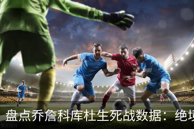 盘点乔詹科库杜生死战数据：绝境詹场均32.8分最高 库里超6成胜率