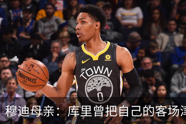 穆迪母亲：库里曾把自己的客场津贴送给穆迪 库里比你想象中更好