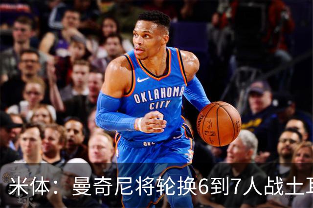 米体：曼奇尼将轮换6到7人战土耳其，确保小组第三的位置