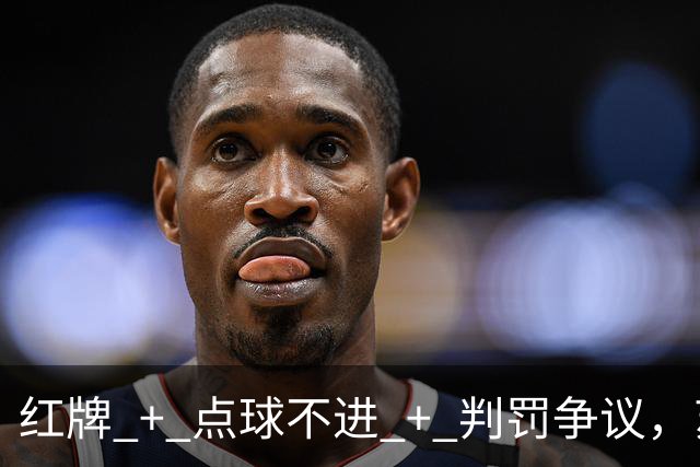 红牌 + 点球不进 + 判罚争议，苏超半决赛这一场话题拉满