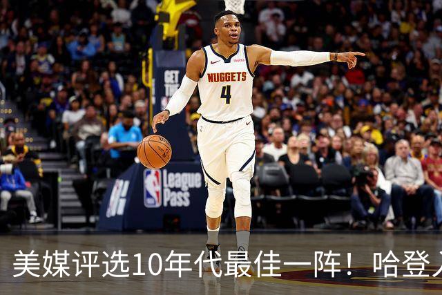 美媒评选10年代最佳一阵！哈登入选引发热议，詹库杜席位稳稳拿下